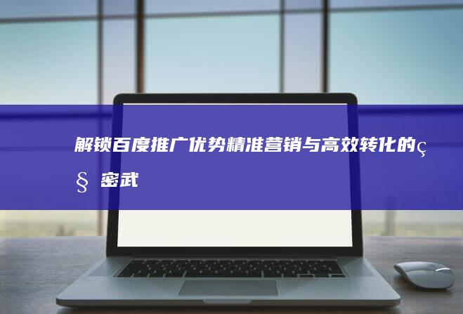 解锁百度推广优势：精准营销与高效转化的秘密武器